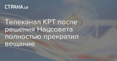Телеканал КРТ после решения Нацсовета полностью прекратил вещание - strana.ua - Украина - Русь