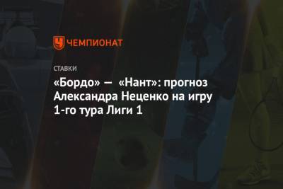 Александр Неценко - «Бордо» — «Нант»: прогноз Александра Неценко на игру 1-го тура Лиги 1 - championat.com - Франция