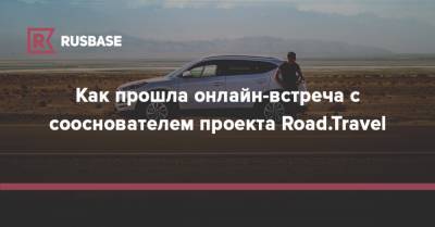 Как прошла онлайн-встреча с сооснователем проекта Road.Travel - rb.ru