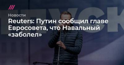 Алексей Навальный - Reuters: Путин сообщил главе Евросовета, что Навальный «заболел» - tvrain.ru - Германия - Омск