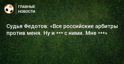 Игорь Федотов - Судья Федотов: «Все российские арбитры против меня. Ну и *** с ними. Мне ***» - bombardir.ru - Россия