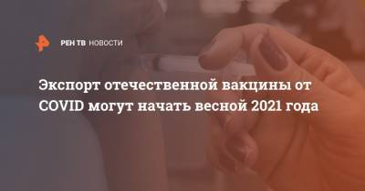 Денис Мантуров - Экспорт отечественной вакцины от COVID могут начать весной 2021 года - ren.tv - Россия