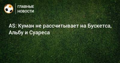 Серхио Бускетс - Луис Суарес - Рональд Куман - AS: Куман не рассчитывает на Бускетса, Альбу и Суареса - bombardir.ru