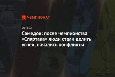 Александр Самедов - Самедов: после чемпионства «Спартака» люди стали делить успех, начались конфликты - championat.com