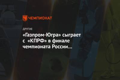 Дмитрий Лысков - «Газпром-Югра» сыграет с «КПРФ» в финале чемпионата России по мини-футболу - championat.com - Россия - Тюмень - Югра - Югорск