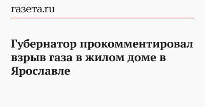 Дмитрий Миронов - Губернатор прокомментировал взрыв газа в жилом доме в Ярославле - gazeta.ru - Ярославская обл. - Ярославль