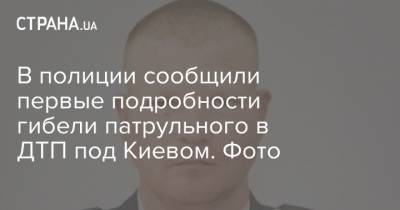 В полиции сообщили первые подробности гибели патрульного в ДТП под Киевом. Фото - strana.ua - Киев