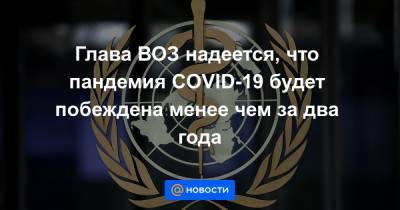 Адан Гебрейесус - Глава ВОЗ надеется, что пандемия COVID-19 будет побеждена менее чем за два года - news.mail.ru