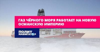 Газ Чёрного моря работает на новую Османскую империю - politnavigator.net - Россия - Турция - Османская Империя