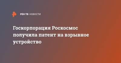 Госкорпорация Роскосмос получила патент на взрывное устройство - ren.tv
