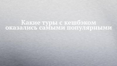 Зарина Догузова - Какие туры с кешбэком оказались самыми популярными - chelny-izvest.ru - Россия - респ. Татарстан - Нижегородская обл. - Владимирская обл. - Псковская обл. - Ярославская обл. - Самарская обл. - Новгородская обл.