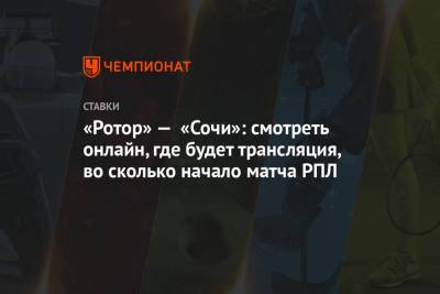 «Ротор» — «Сочи»: смотреть онлайн, где будет трансляция, во сколько начало матча РПЛ - championat.com - Россия - Сочи