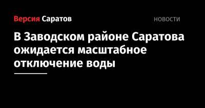 В Заводском районе Саратова ожидается масштабное отключение воды - nversia.ru - Саратов