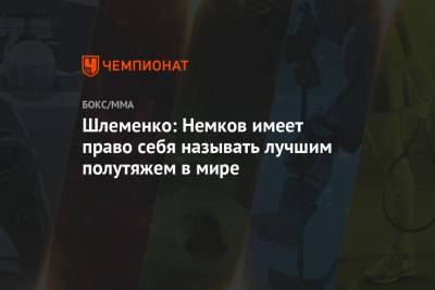 Вадим Немков - Александр Шлеменко - Бейдер Райан - Шлеменко: Немков имеет право себя называть лучшим полутяжем в мире - championat.com - Россия