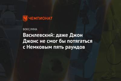 Джон Джонс - Вадим Немков - Бейдер Райан - Вячеслав Василевский - Василевский: даже Джон Джонс не смог бы потягаться с Немковым пять раундов - championat.com