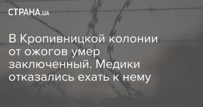 В Кропивницкой колонии от полученных на производстве ожогов умер заключенный. Медики отказались ехать к нему - strana.ua - Кировоградская обл. - Кировоград - Омбудсмен