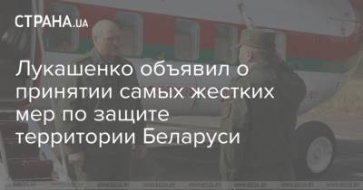Александр Лукашенко - Виктор Хренин - Лукашенко объявил о принятии самых жестких мер по защите территории Беларуси - strana.ua - Белоруссия - Гродно