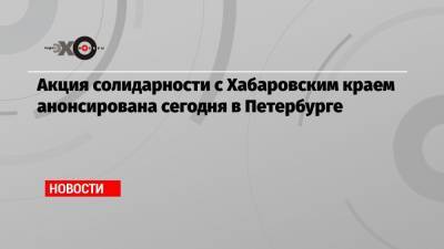 Владимир Путин - Алексей Навальный - Михаил Дегтярев - Акция солидарности с Хабаровским краем анонсирована сегодня в Петербурге - echo.msk.ru - Россия - Санкт-Петербург - Хабаровский край