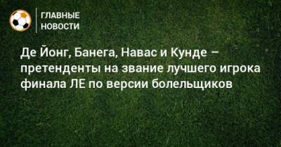 Хесус Навас - Люк Де-Йонг - Жюль Кунде - Де Йонг, Банега, Навас и Кунде – претенденты на звание лучшего игрока финала ЛЕ по версии болельщиков - bombardir.ru