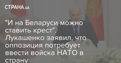 Светлана Тихановская - "И на Беларуси можно ставить крест". Лукашенко заявил, что оппозиция потребует ввести войска НАТО в страну - strana.ua - Украина - Белоруссия - Запад