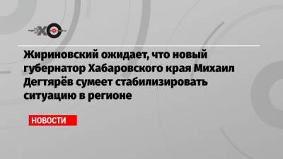 Сергей Фургал - Владимир Жириновский - Михаил Дегтярев - Жириновский ожидает, что новый губернатор Хабаровского края Михаил Дегтярёв сумеет стабилизировать ситуацию в регионе - echo.msk.ru - Россия - Хабаровский край - Хабаровск