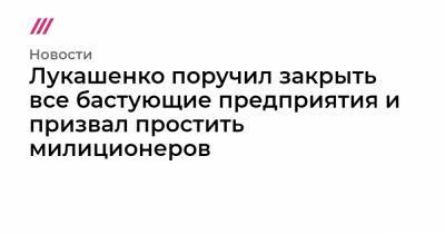 Лукашенко поручил закрыть все бастующие предприятия и призвал простить милиционеров - tvrain.ru - Польша