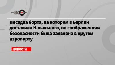 Алексей Навальный - Посадка борта, на котором в Берлин доставили Навального, по соображениям безопасности была заявлена в другом аэропорту - echo.msk.ru - Германия - Берлин