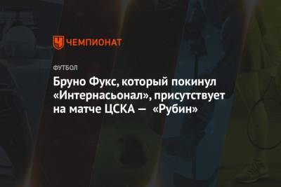 Бруно Фукс - Бруно Фукс, который покинул «Интернасьонал», присутствует на матче ЦСКА — «Рубин» - championat.com - Москва - Бразилия