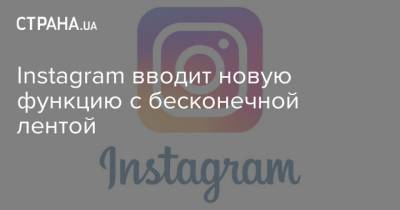 Instagram вводит новую функцию с бесконечной лентой - strana.ua