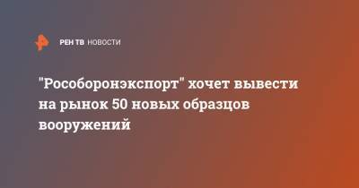 Александр Михеев - "Рособоронэкспорт" хочет вывести на рынок 50 новых образцов вооружений - ren.tv - Россия