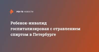 Ребенок-инвалид госпитализирован с отравлением спиртом в Петербурге - ren.tv - Санкт-Петербург