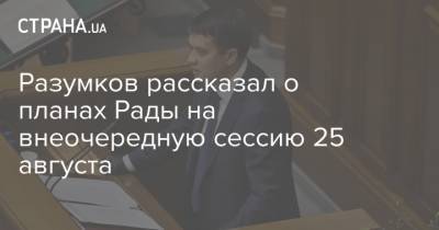 Дмитрий Разумков - Разумков рассказал о планах Рады на внеочередную сессию 25 августа - strana.ua - Парламент