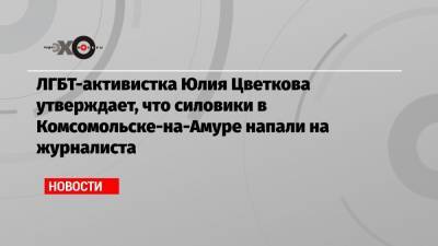 Юлия Цветкова - ЛГБТ-активистка Юлия Цветкова утверждает, что силовики в Комсомольске-на-Амуре напали на журналиста - echo.msk.ru - New York