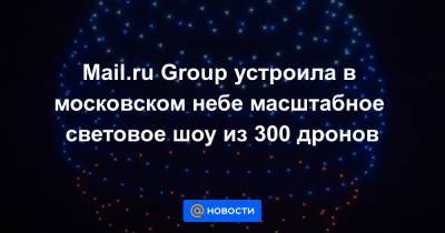 Константин Павлов - Mail.ru Group устроила в московском небе масштабное световое шоу из 300 дронов - news.mail.ru
