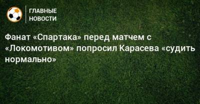 Сергей Карасев - Фанат «Спартака» перед матчем с «Локомотивом» попросил Карасева «судить нормально» - bombardir.ru