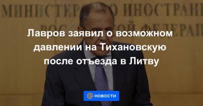 Сергей Лавров - Светлана Тихановская - Лавров заявил о возможном давлении на Тихановскую после отъезда в Литву - news.mail.ru - Россия - Белоруссия - Литва