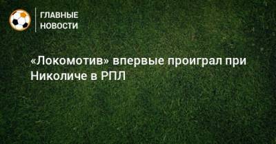 Марко Николич - «Локомотив» впервые проиграл при Николиче в РПЛ - bombardir.ru - Россия