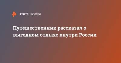 Путешественник рассказал о выгодном отдыхе внутри России - ren.tv - Россия