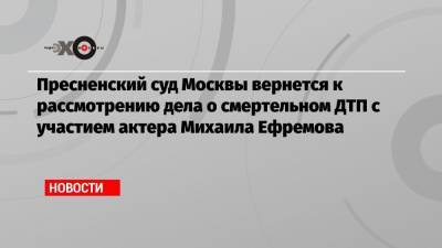 Михаил Ефремов - Генри Резник - Сергей Захаров - Эльман Пашаев - Елизавета Шаргородская - Пресненский суд Москвы вернется к рассмотрению дела о смертельном ДТП с участием актера Михаила Ефремова - echo.msk.ru - Москва