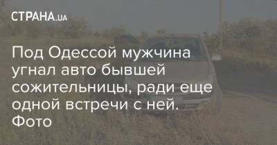 Под Одессой мужчина угнал авто бывшей сожительницы, ради еще одной встречи с ней. Фото - strana.ua - Одесса - Новости Одессы