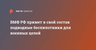 ВМФ РФ примет в свой состав подводные беспилотники для военных целей - ren.tv - Россия