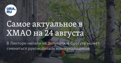 Самое актуальное в ХМАО на 24 августа. В Лянторе напали на депутата, в Сургуте может смениться руководитель коммунальщиков - ura.news - Сургут - Югра - Нефтеюганск