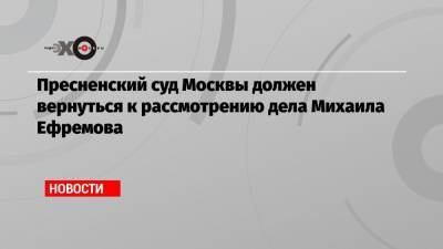 Михаил Ефремов - Эльман Пашаев - Пресненский суд Москвы должен вернуться к рассмотрению дела Михаила Ефремова - echo.msk.ru - Москва