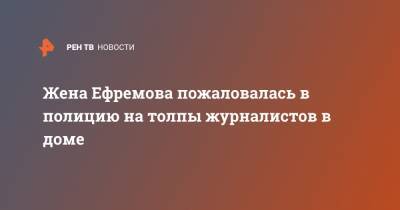 Михаил Ефремов - Сергей Захаров - Софья Кругликова - Жена Ефремова пожаловалась в полицию на толпы журналистов в доме - ren.tv - Москва - Россия