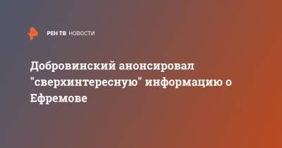 Михаил Ефремов - Александр Добровинский - Эльман Пашаев - Добровинский анонсировал "сверхинтересную" информацию о Ефремове - ren.tv