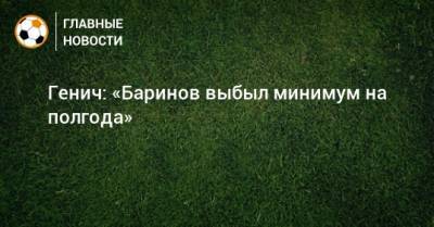 Константин Генич - Дмитрий Баринов - Генич: «Баринов выбыл минимум на полгода» - bombardir.ru