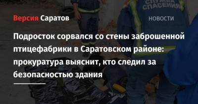 Подросток сорвался со стены заброшенной птицефабрики в Саратовском районе: прокуратура выяснит, кто следил за безопасностью здания - nversia.ru - Саратовская обл. - район Саратовский