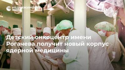 Детский онкоцентр имени Рогачева получит новый корпус ядерной медицины - realty.ria.ru - Москва - Строительство