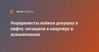 Рецидивисты избили девушку в лифте, затащили в квартиру и изнасиловали - ren.tv - Владивосток