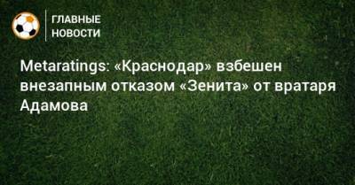 Денис Адамов - Metaratings: «Краснодар» взбешен внезапным отказом «Зенита» от вратаря Адамова - bombardir.ru - Санкт-Петербург - Краснодар